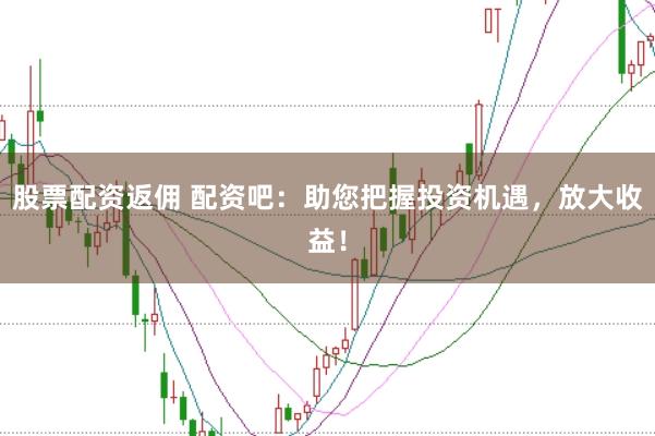 股票配资返佣 配资吧：助您把握投资机遇，放大收益！