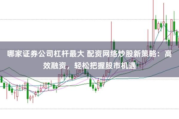 哪家证券公司杠杆最大 配资网络炒股新策略：高效融资，轻松把握股市机遇