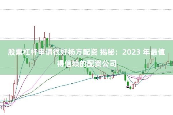 股票杠杆申请很好杨方配资 揭秘：2023 年最值得信赖的配资公司