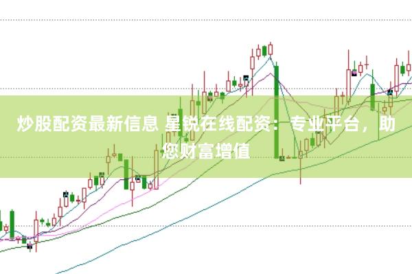 炒股配资最新信息 星锐在线配资：专业平台，助您财富增值
