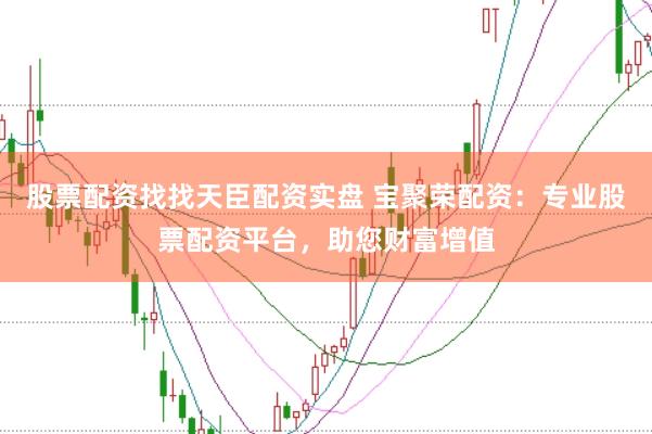 股票配资找找天臣配资实盘 宝聚荣配资：专业股票配资平台，助您财富增值