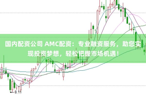 国内配资公司 AMC配资：专业融资服务，助您实现投资梦想，轻松把握市场机遇！