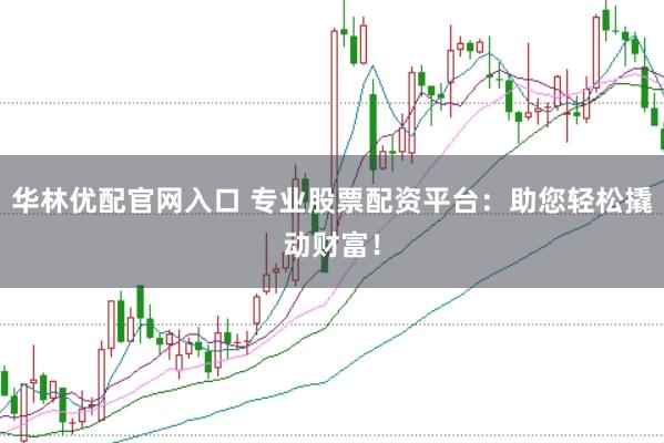 华林优配官网入口 专业股票配资平台：助您轻松撬动财富！