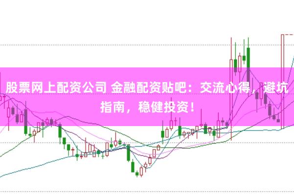 股票网上配资公司 金融配资贴吧：交流心得，避坑指南，稳健投资！