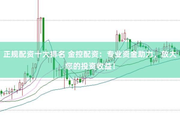 正规配资十大排名 金控配资：专业资金助力，放大您的投资收益！