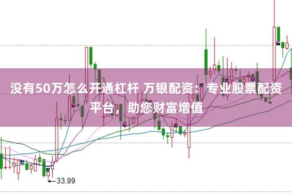 没有50万怎么开通杠杆 万银配资：专业股票配资平台，助您财富增值