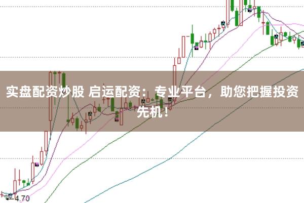 实盘配资炒股 启运配资：专业平台，助您把握投资先机！