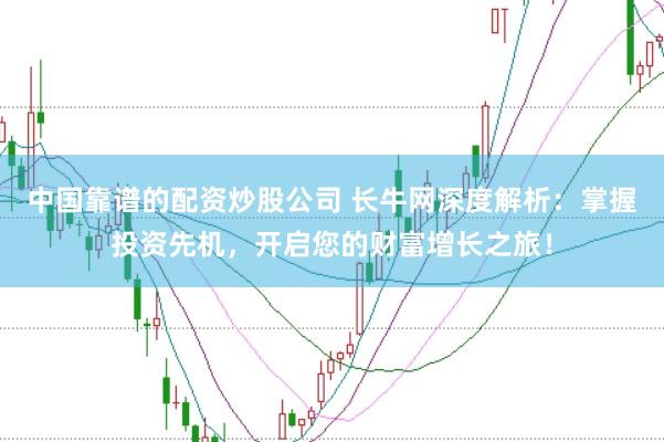 中国靠谱的配资炒股公司 长牛网深度解析：掌握投资先机，开启您的财富增长之旅！