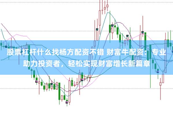 股票杠杆什么找杨方配资不错 财富牛配资：专业助力投资者，轻松实现财富增长新篇章