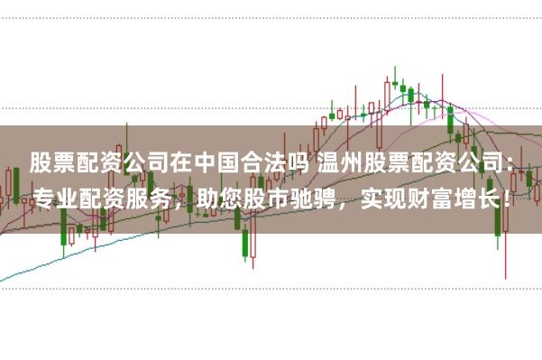 股票配资公司在中国合法吗 温州股票配资公司：专业配资服务，助您股市驰骋，实现财富增长！