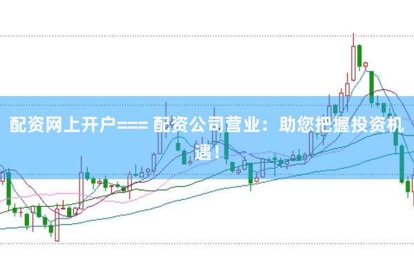 配资网上开户=== 配资公司营业：助您把握投资机遇！