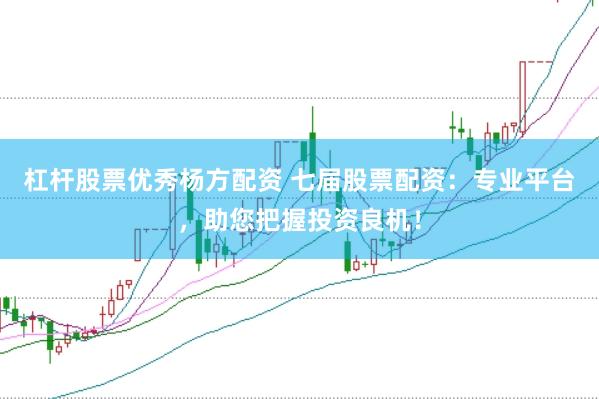 杠杆股票优秀杨方配资 七届股票配资：专业平台，助您把握投资良机！