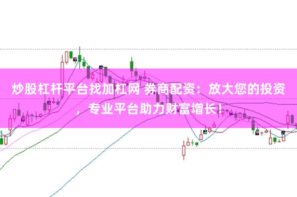 炒股杠杆平台找加杠网 券商配资：放大您的投资，专业平台助力财富增长！