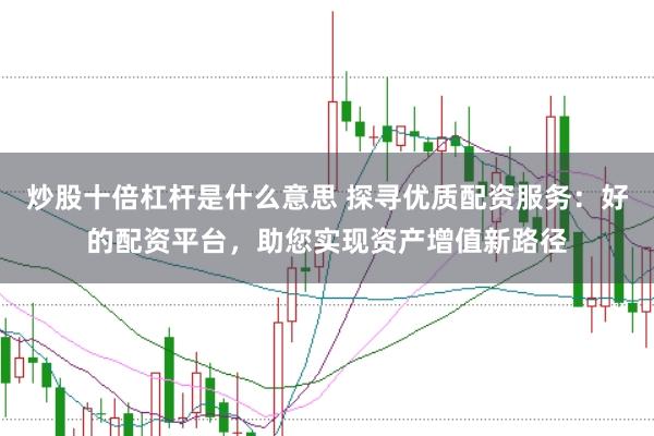炒股十倍杠杆是什么意思 探寻优质配资服务：好的配资平台，助您实现资产增值新路径