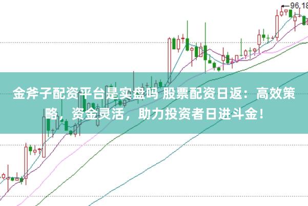 金斧子配资平台是实盘吗 股票配资日返：高效策略，资金灵活，助力投资者日进斗金！