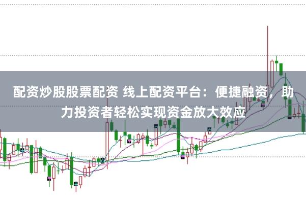 配资炒股股票配资 线上配资平台：便捷融资，助力投资者轻松实现资金放大效应