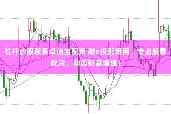 杠杆炒股联系卓信宝配资 融e投配资网：专业股票配资，助您财富增值！