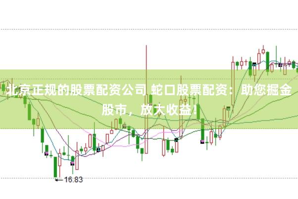 北京正规的股票配资公司 蛇口股票配资：助您掘金股市，放大收益！