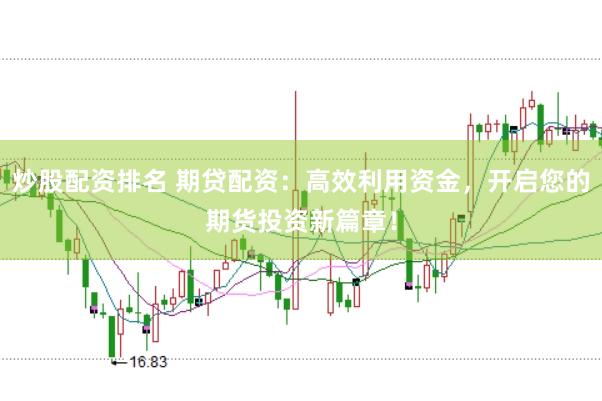 炒股配资排名 期贷配资：高效利用资金，开启您的期货投资新篇章！