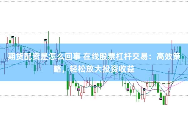 期货配资是怎么回事 在线股票杠杆交易：高效策略，轻松放大投资收益