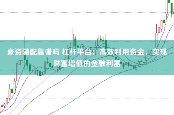 豪资随配靠谱吗 杠杆平台：高效利用资金，实现财富增值的金融利器