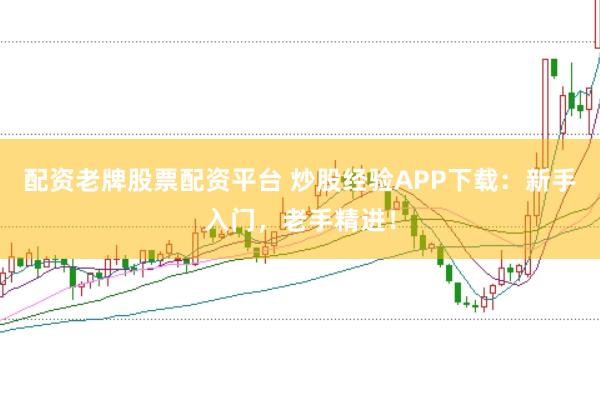 配资老牌股票配资平台 炒股经验APP下载：新手入门，老手精进！