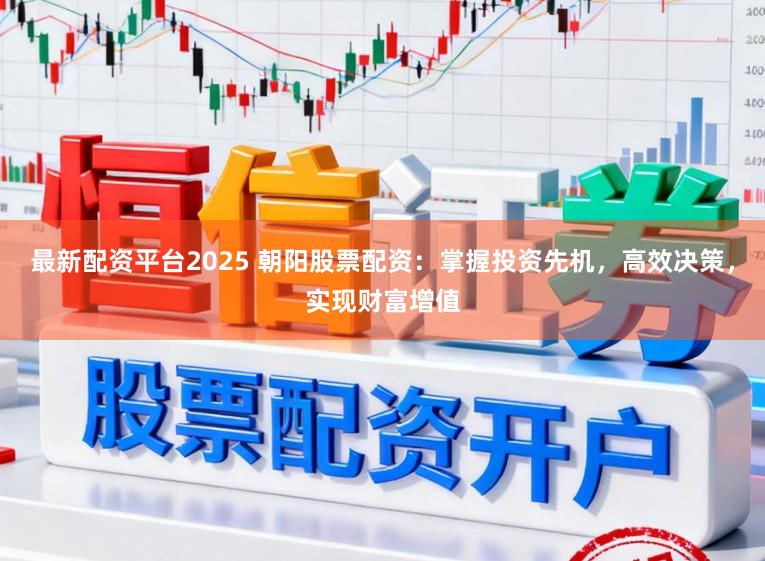 最新配资平台2025 朝阳股票配资：掌握投资先机，高效决策，实现财富增值