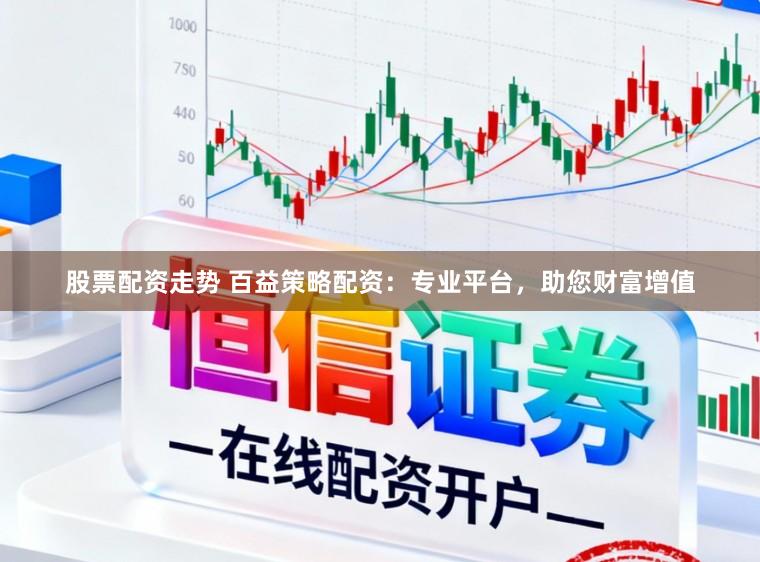 股票配资走势 百益策略配资：专业平台，助您财富增值