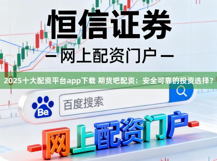 2025十大配资平台app下载 期货吧配资：安全可靠的投资选择？