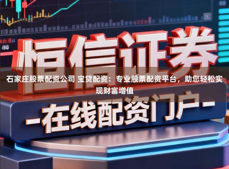 石家庄股票配资公司 宝贷配资：专业股票配资平台，助您轻松实现财富增值