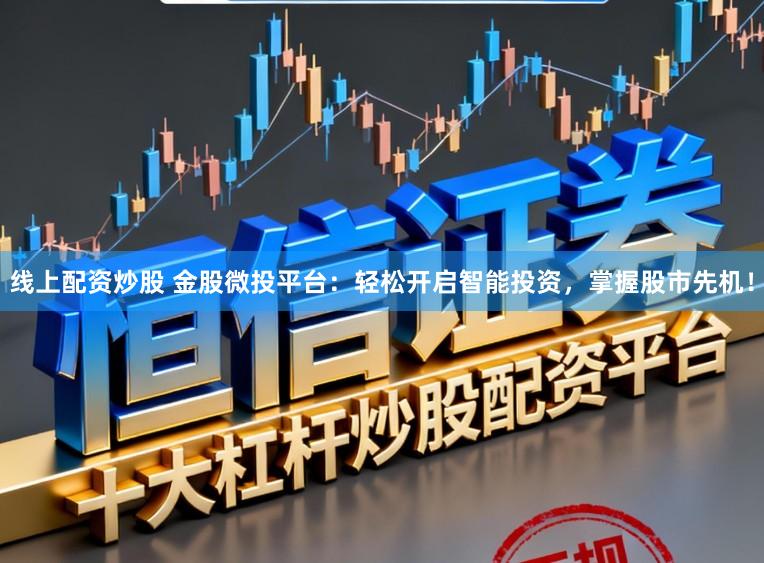 线上配资炒股 金股微投平台：轻松开启智能投资，掌握股市先机！