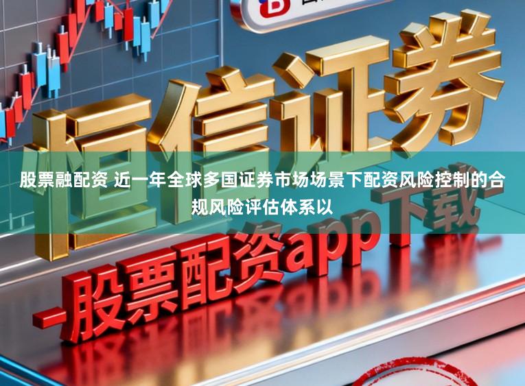 股票融配资 近一年全球多国证券市场场景下配资风险控制的合规风险评估体系以