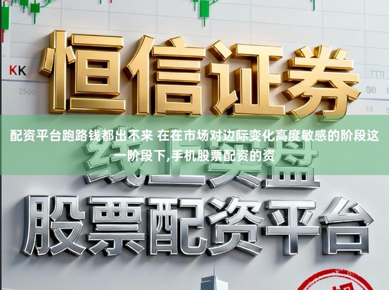 配资平台跑路钱都出不来 在在市场对边际变化高度敏感的阶段这一阶段下,手机股票配资的资