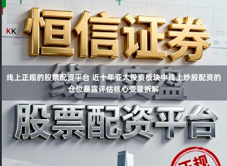 线上正规的股票配资平台 近十年亚太投资板块中线上炒股配资的仓位暴露评估核心变量拆解