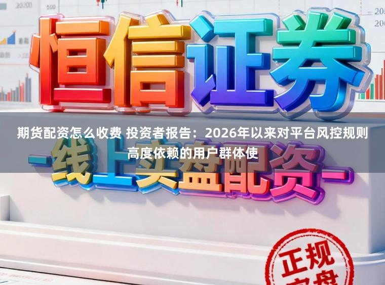 期货配资怎么收费 投资者报告：2026年以来对平台风控规则高度依赖的用户群体使