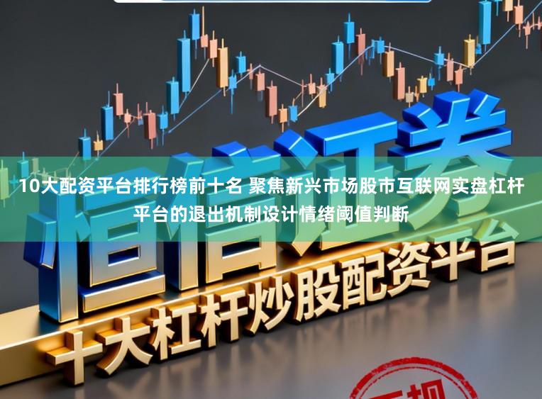 10大配资平台排行榜前十名 聚焦新兴市场股市互联网实盘杠杆平台的退出机制设计情绪阈值判断