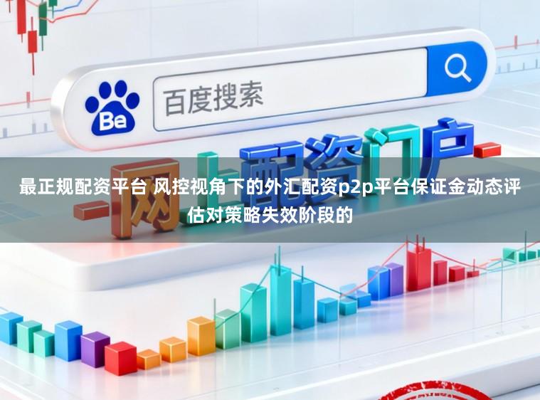 最正规配资平台 风控视角下的外汇配资p2p平台保证金动态评估对策略失效阶段的