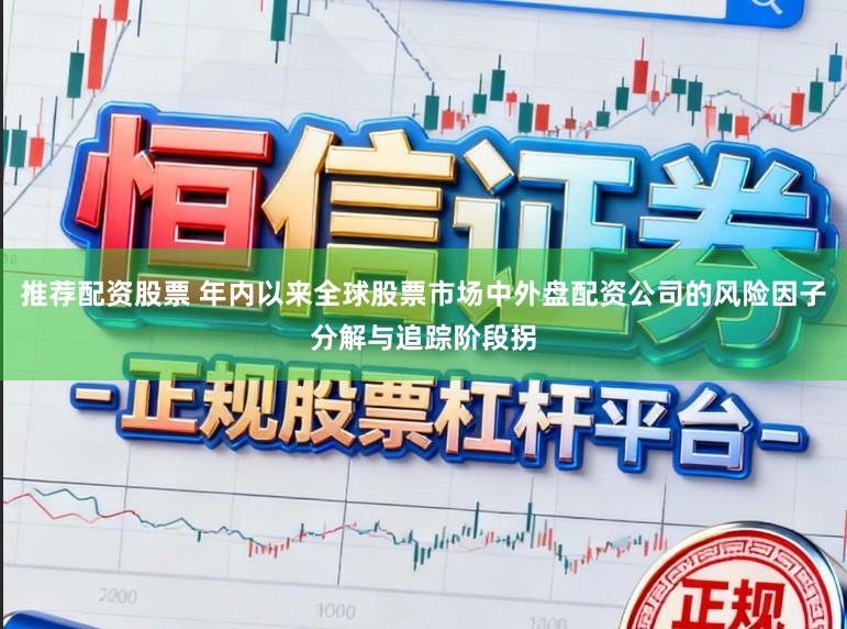 推荐配资股票 年内以来全球股票市场中外盘配资公司的风险因子分解与追踪阶段拐