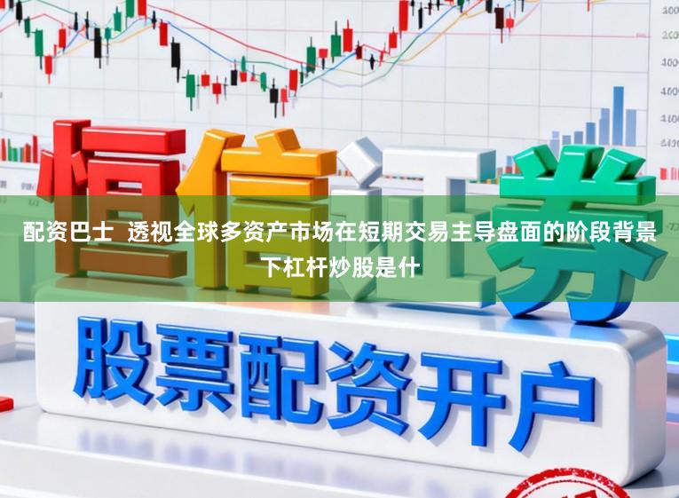 配资巴士  透视全球多资产市场在短期交易主导盘面的阶段背景下杠杆炒股是什