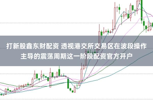 打新股鑫东财配资 透视港交所交易区在波段操作主导的震荡周期这一阶段配资官方开户