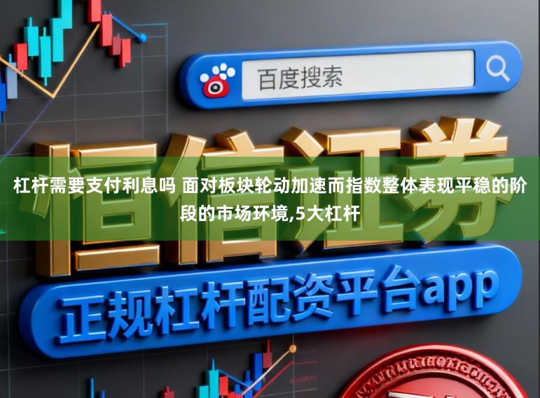 杠杆需要支付利息吗 面对板块轮动加速而指数整体表现平稳的阶段的市场环境,5大杠杆