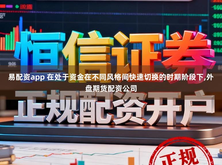 易配资app 在处于资金在不同风格间快速切换的时期阶段下,外盘期货配资公司