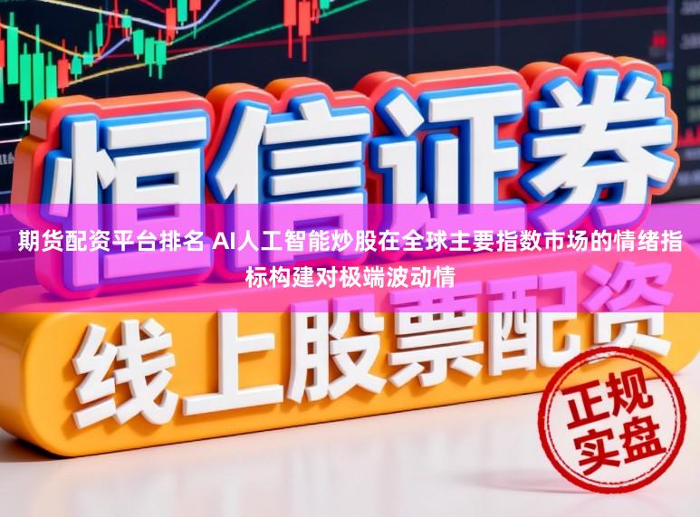 期货配资平台排名 AI人工智能炒股在全球主要指数市场的情绪指标构建对极端波动情