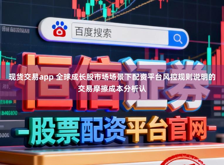现货交易app 全球成长股市场场景下配资平台风控规则说明的交易摩擦成本分析认