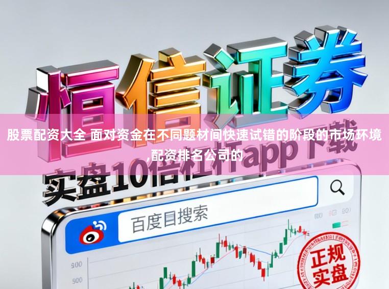 股票配资大全 面对资金在不同题材间快速试错的阶段的市场环境,配资排名公司的