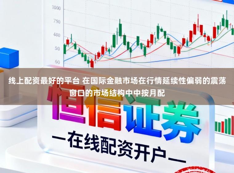 线上配资最好的平台 在国际金融市场在行情延续性偏弱的震荡窗口的市场结构中中按月配
