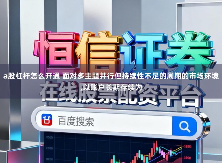 a股杠杆怎么开通 面对多主题并行但持续性不足的周期的市场环境,以账户长期存续为