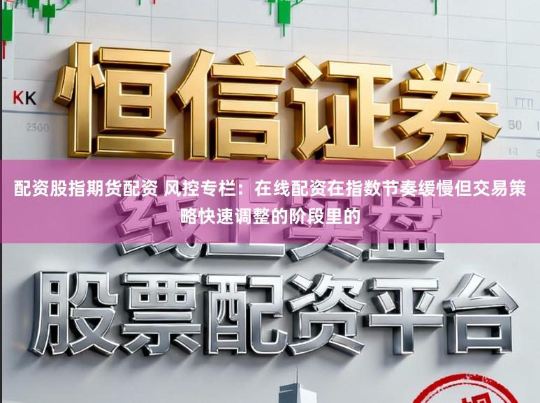 配资股指期货配资 风控专栏：在线配资在指数节奏缓慢但交易策略快速调整的阶段里的