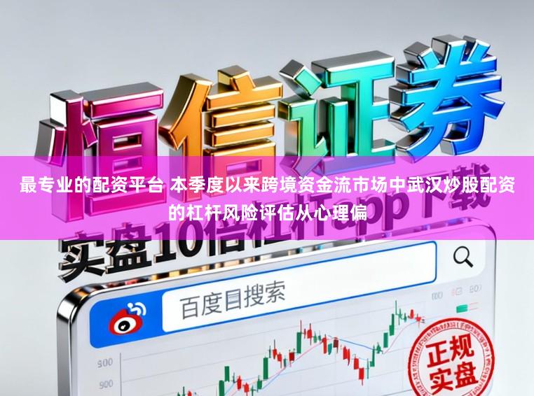 最专业的配资平台 本季度以来跨境资金流市场中武汉炒股配资的杠杆风险评估从心理偏