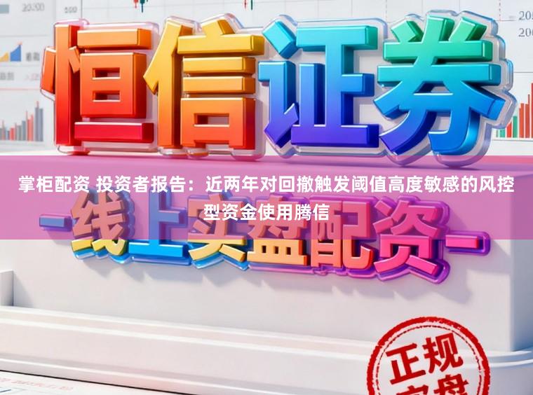 掌柜配资 投资者报告：近两年对回撤触发阈值高度敏感的风控型资金使用腾信